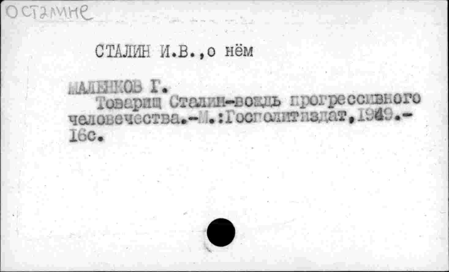 ﻿ö crame
СТАЛИН И.В.,о нём
ьЛШИКОЬ Г.
Товарищ Сталин-вождь прогрессивного человечества.- . :1 ссголитздат, 1Ь49.-16с.